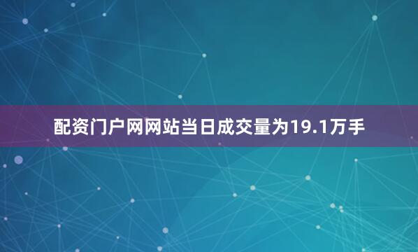 配资门户网网站当日成交量为19.1万手