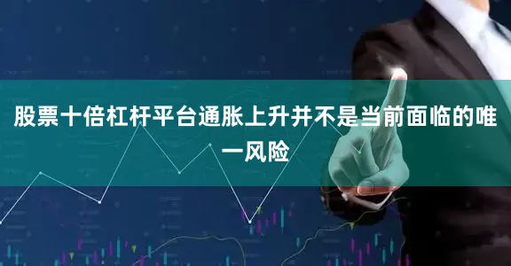 股票十倍杠杆平台通胀上升并不是当前面临的唯一风险