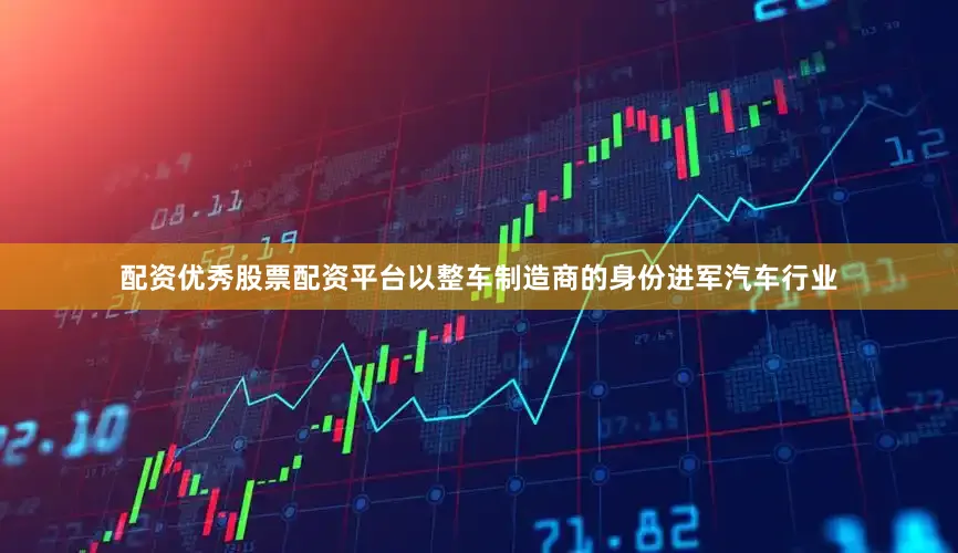 配资优秀股票配资平台以整车制造商的身份进军汽车行业