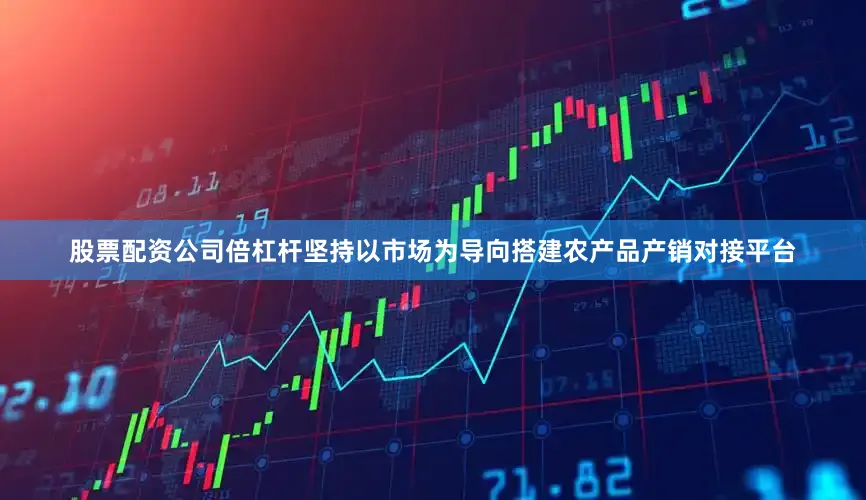 股票配资公司倍杠杆坚持以市场为导向搭建农产品产销对接平台