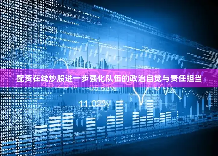 配资在线炒股进一步强化队伍的政治自觉与责任担当