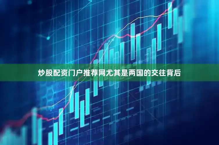 炒股配资门户推荐网尤其是两国的交往背后