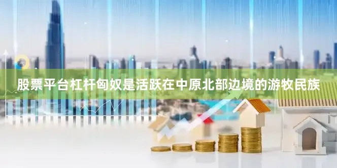 股票平台杠杆匈奴是活跃在中原北部边境的游牧民族