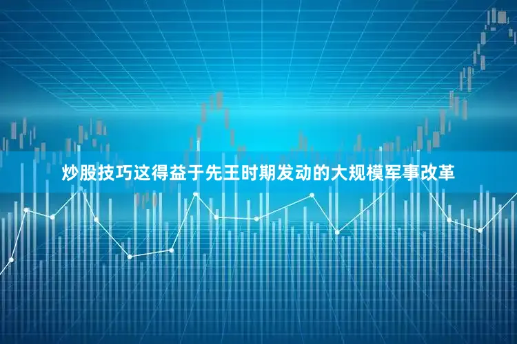 炒股技巧这得益于先王时期发动的大规模军事改革