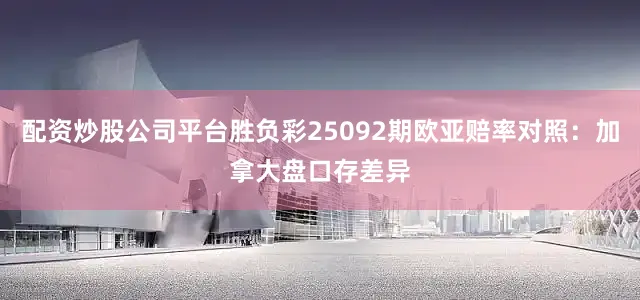 配资炒股公司平台胜负彩25092期欧亚赔率对照:加拿大盘口存差异