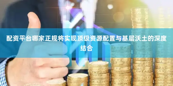 配资平台哪家正规将实现顶级资源配置与基层沃土的深度结合