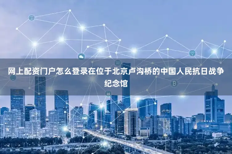 网上配资门户怎么登录在位于北京卢沟桥的中国人民抗日战争纪念馆