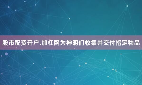 股市配资开户.加杠网为神明们收集并交付指定物品