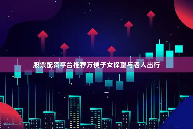股票配资平台推荐方便子女探望与老人出行
