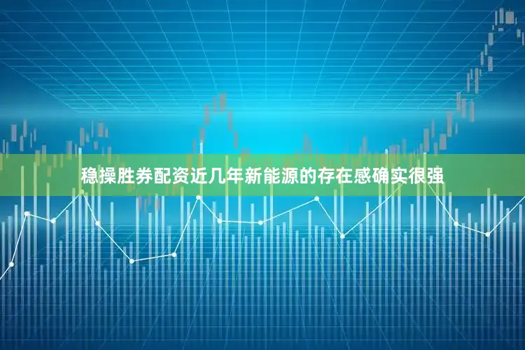 稳操胜券配资近几年新能源的存在感确实很强