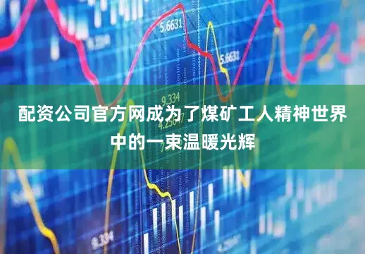 配资公司官方网成为了煤矿工人精神世界中的一束温暖光辉