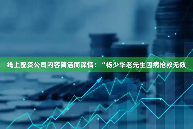 线上配资公司内容简洁而深情：“杨少华老先生因病抢救无效