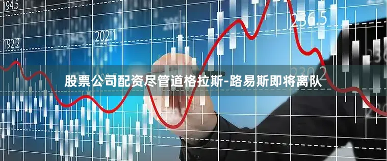 股票公司配资尽管道格拉斯-路易斯即将离队