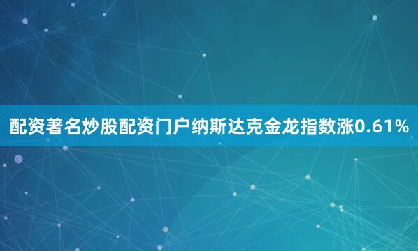 配资著名炒股配资门户纳斯达克金龙指数涨0.61%