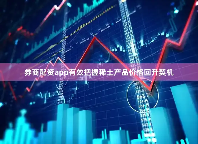 券商配资app有效把握稀土产品价格回升契机