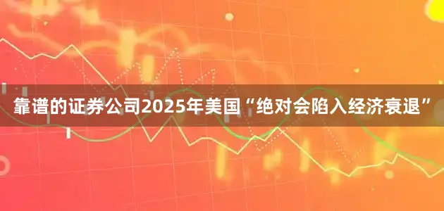 靠谱的证券公司2025年美国“绝对会陷入经济衰退”