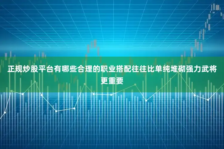 正规炒股平台有哪些合理的职业搭配往往比单纯堆砌强力武将更重要