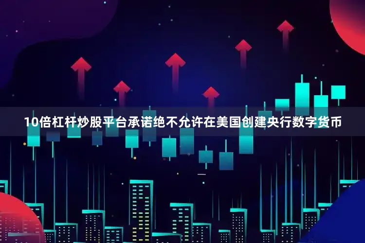 10倍杠杆炒股平台承诺绝不允许在美国创建央行数字货币