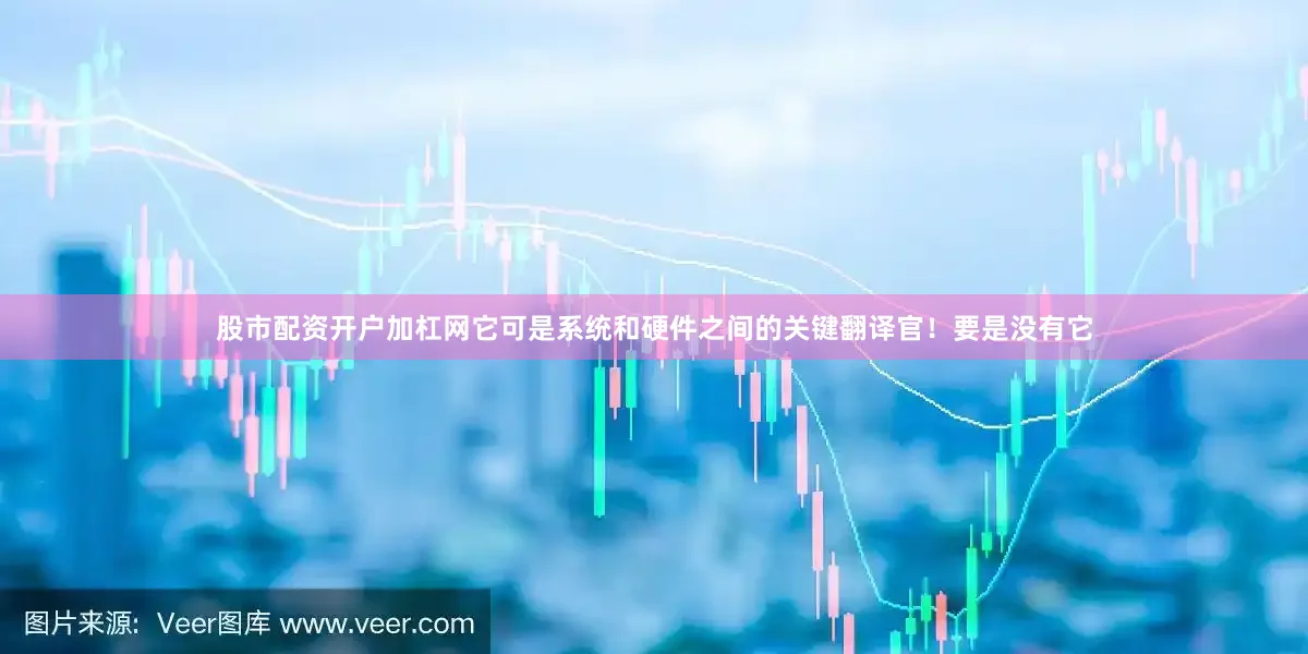 股市配资开户加杠网它可是系统和硬件之间的关键翻译官！要是没有它