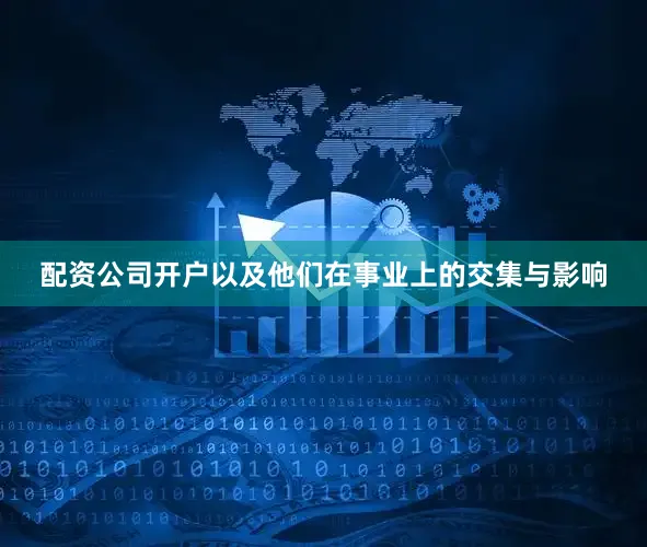 配资公司开户以及他们在事业上的交集与影响