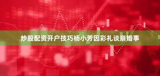 炒股配资开户技巧杨小芳因彩礼谈崩婚事
