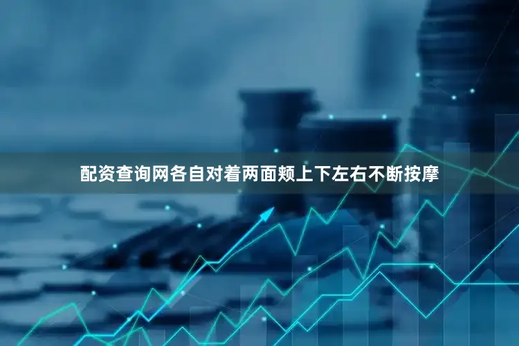 配资查询网各自对着两面颊上下左右不断按摩