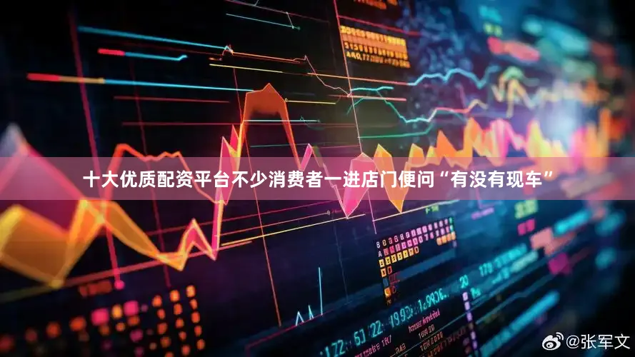 十大优质配资平台不少消费者一进店门便问“有没有现车”