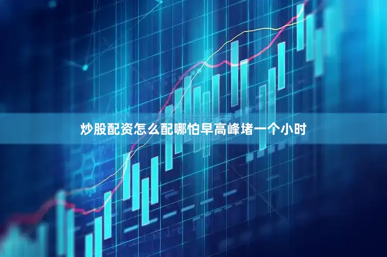 炒股配资怎么配哪怕早高峰堵一个小时