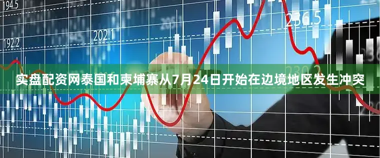 实盘配资网泰国和柬埔寨从7月24日开始在边境地区发生冲突