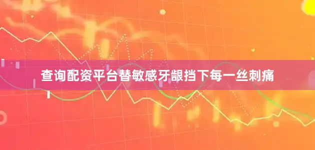 查询配资平台替敏感牙龈挡下每一丝刺痛
