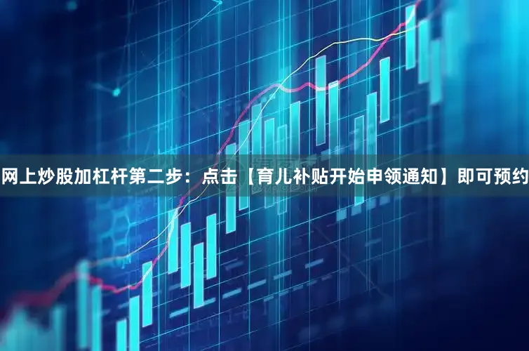 网上炒股加杠杆第二步：点击【育儿补贴开始申领通知】即可预约