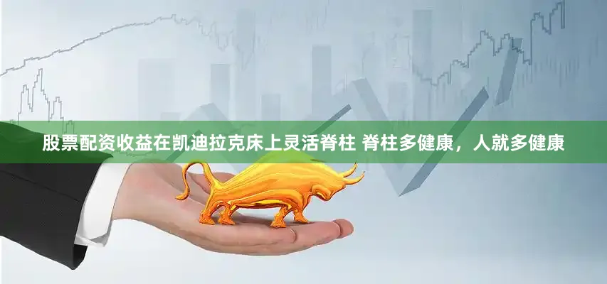 股票配资收益在凯迪拉克床上灵活脊柱 脊柱多健康，人就多健康