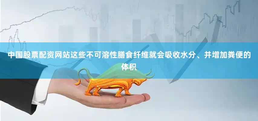 中国股票配资网站这些不可溶性膳食纤维就会吸收水分、并增加粪便的体积