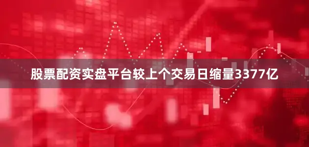 股票配资实盘平台较上个交易日缩量3377亿