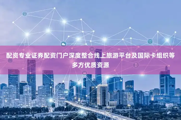 配资专业证券配资门户深度整合线上旅游平台及国际卡组织等多方优质资源