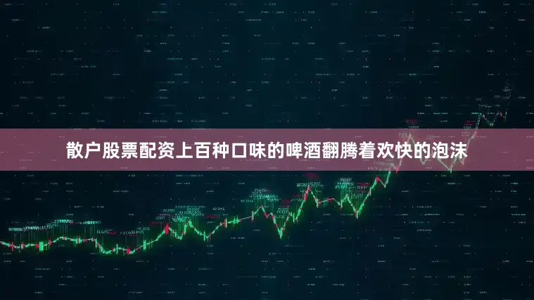散户股票配资上百种口味的啤酒翻腾着欢快的泡沫