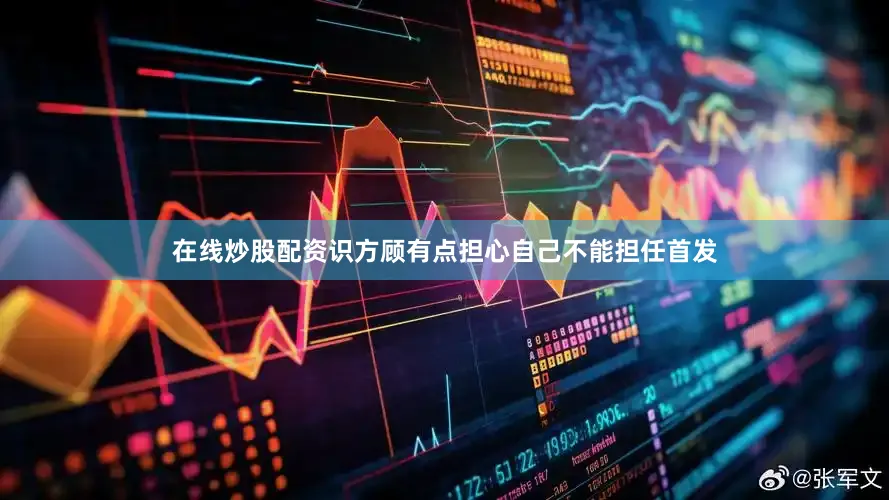 在线炒股配资识方顾有点担心自己不能担任首发