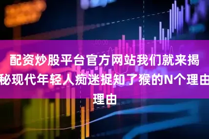 配资炒股平台官方网站我们就来揭秘现代年轻人痴迷捉知了猴的N个理由