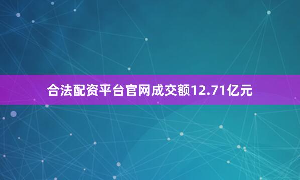 合法配资平台官网成交额12.71亿元
