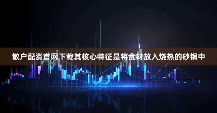 散户配资官网下载其核心特征是将食材放入烧热的砂锅中
