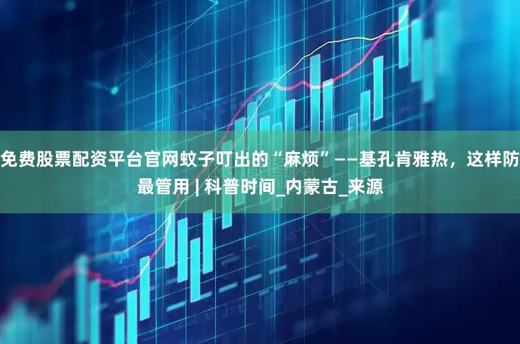 免费股票配资平台官网蚊子叮出的“麻烦”——基孔肯雅热，这样防最管用 | 科普时间_内蒙古_来源