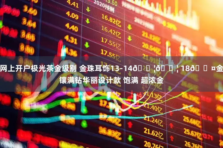 网上开户极光茶金级别 金珠耳饰13-14𝐦𝐦 18𝐤金镶满钻华丽设计款 饱满 超浓金