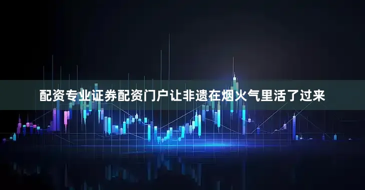 配资专业证券配资门户让非遗在烟火气里活了过来