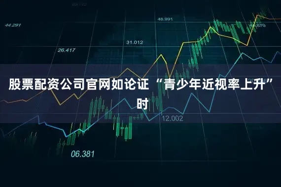 股票配资公司官网如论证 “青少年近视率上升” 时