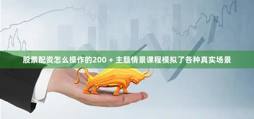股票配资怎么操作的200 + 主题情景课程模拟了各种真实场景