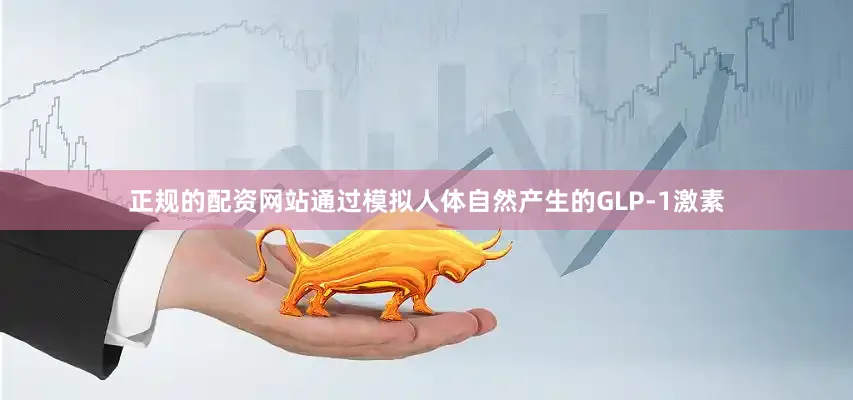 正规的配资网站通过模拟人体自然产生的GLP-1激素