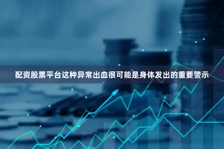 配资股票平台这种异常出血很可能是身体发出的重要警示