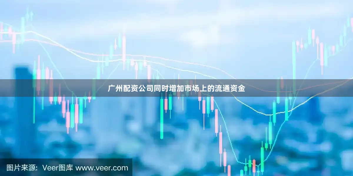广州配资公司同时增加市场上的流通资金