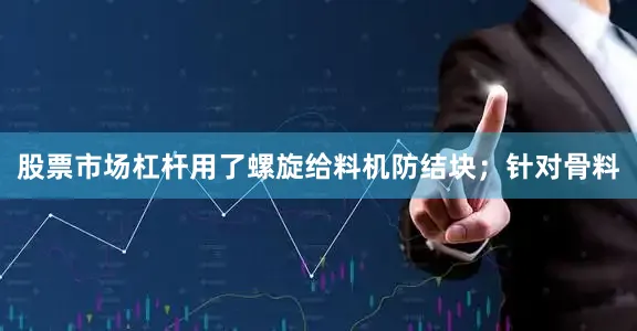 股票市场杠杆用了螺旋给料机防结块；针对骨料
