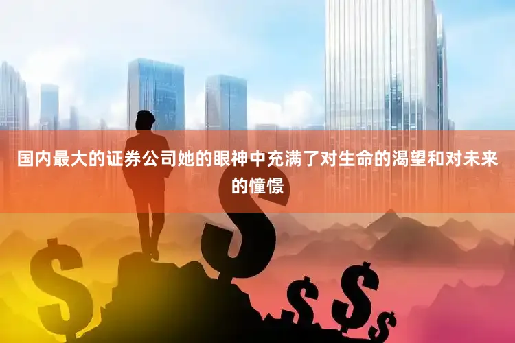 国内最大的证券公司她的眼神中充满了对生命的渴望和对未来的憧憬